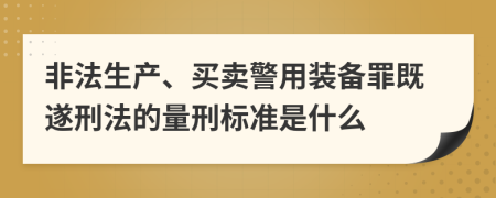 非法生产、买卖警用装备罪既遂刑法的量刑标准是什么