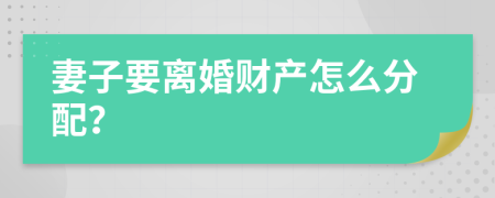 妻子要离婚财产怎么分配？