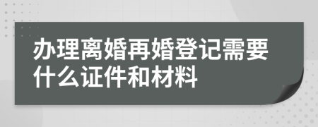 办理离婚再婚登记需要什么证件和材料