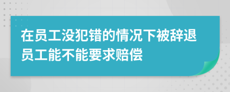 在员工没犯错的情况下被辞退员工能不能要求赔偿