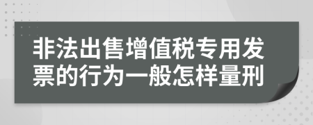 非法出售增值税专用发票的行为一般怎样量刑