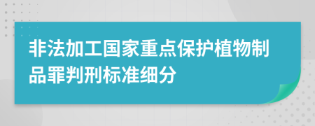 非法加工国家重点保护植物制品罪判刑标准细分