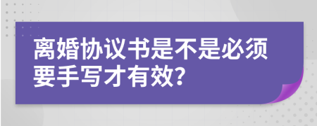 离婚协议书是不是必须要手写才有效？