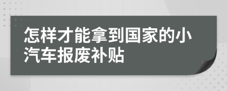 怎样才能拿到国家的小汽车报废补贴