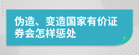 伪造、变造国家有价证券会怎样惩处