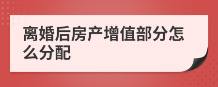 离婚后房产增值部分怎么分配