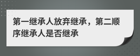 第一继承人放弃继承，第二顺序继承人是否继承