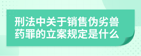 刑法中关于销售伪劣兽药罪的立案规定是什么