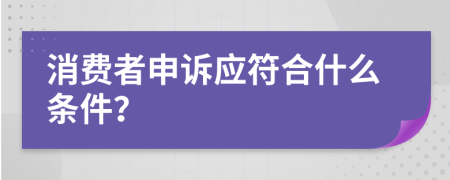 消费者申诉应符合什么条件？