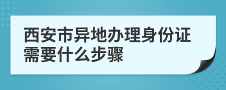 西安市异地办理身份证需要什么步骤