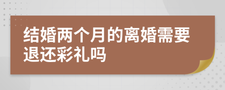结婚两个月的离婚需要退还彩礼吗