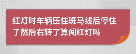 红灯时车辆压住斑马线后停住了然后右转了算闯红灯吗