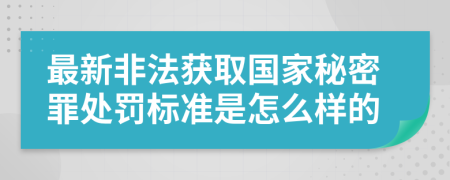 最新非法获取国家秘密罪处罚标准是怎么样的