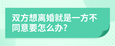 双方想离婚就是一方不同意要怎么办?