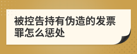 被控告持有伪造的发票罪怎么惩处