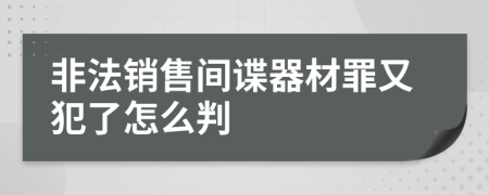 非法销售间谍器材罪又犯了怎么判