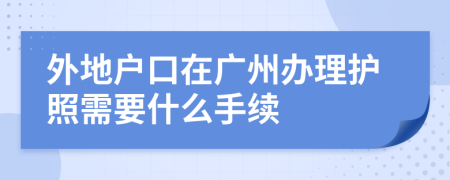 外地户口在广州办理护照需要什么手续