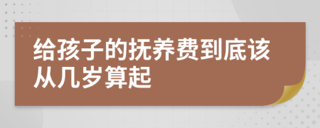 给孩子的抚养费到底该从几岁算起