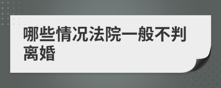 哪些情况法院一般不判离婚
