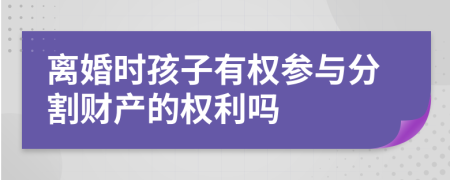 离婚时孩子有权参与分割财产的权利吗
