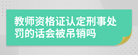 教师资格证认定刑事处罚的话会被吊销吗