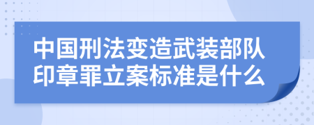 中国刑法变造武装部队印章罪立案标准是什么