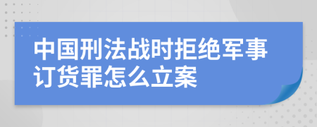 中国刑法战时拒绝军事订货罪怎么立案