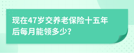 现在47岁交养老保险十五年后每月能领多少？