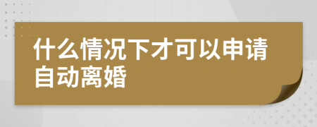 什么情况下才可以申请自动离婚