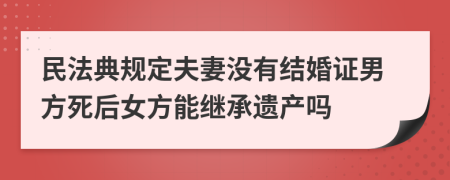 民法典规定夫妻没有结婚证男方死后女方能继承遗产吗