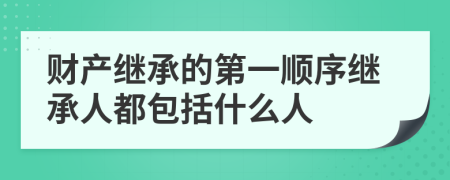 财产继承的第一顺序继承人都包括什么人
