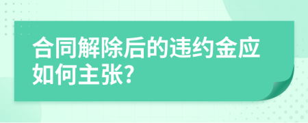 合同解除后的违约金应如何主张?