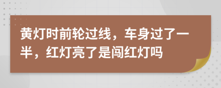 黄灯时前轮过线，车身过了一半，红灯亮了是闯红灯吗