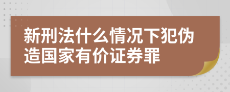 新刑法什么情况下犯伪造国家有价证券罪