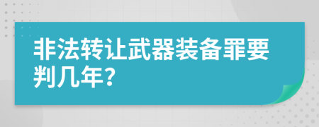 非法转让武器装备罪要判几年？