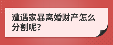 遭遇家暴离婚财产怎么分割呢？