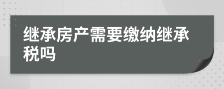 继承房产需要缴纳继承税吗