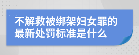 不解救被绑架妇女罪的最新处罚标准是什么