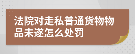 法院对走私普通货物物品未遂怎么处罚