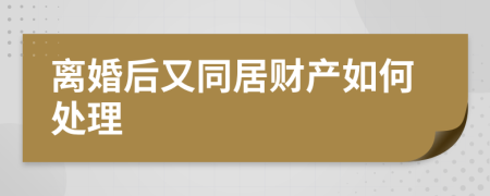 离婚后又同居财产如何处理