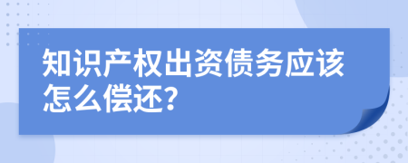 知识产权出资债务应该怎么偿还？