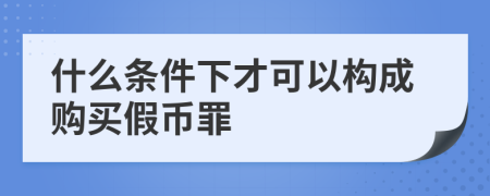 什么条件下才可以构成购买假币罪