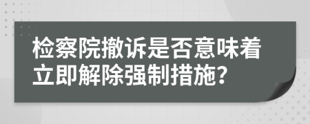 检察院撤诉是否意味着立即解除强制措施？