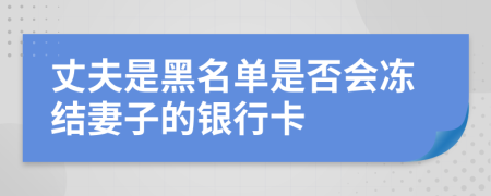 丈夫是黑名单是否会冻结妻子的银行卡