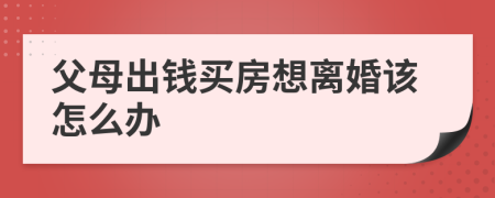 父母出钱买房想离婚该怎么办