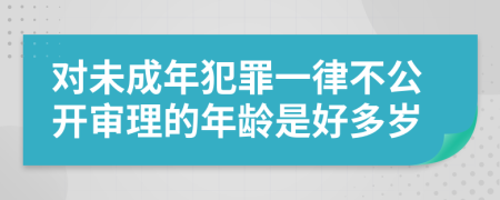 对未成年犯罪一律不公开审理的年龄是好多岁