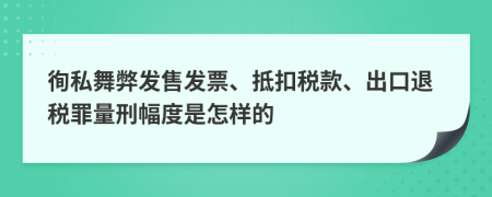 徇私舞弊发售发票、抵扣税款、出口退税罪量刑幅度是怎样的