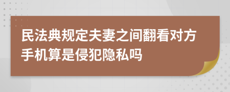 民法典规定夫妻之间翻看对方手机算是侵犯隐私吗