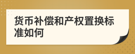 货币补偿和产权置换标准如何