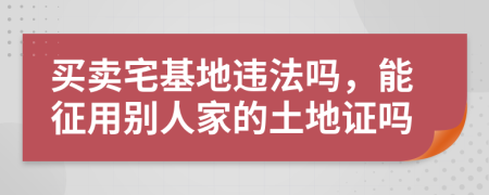 买卖宅基地违法吗，能征用别人家的土地证吗